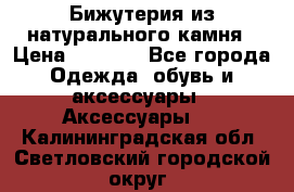 Бижутерия из натурального камня › Цена ­ 1 590 - Все города Одежда, обувь и аксессуары » Аксессуары   . Калининградская обл.,Светловский городской округ 